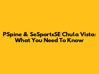 PSpine & SeSportsSE Chula Vista: What You Need To Know