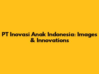 PT Inovasi Anak Indonesia: Images & Innovations