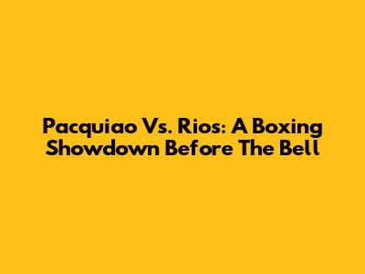 Pacquiao Vs. Rios: A Boxing Showdown Before The Bell