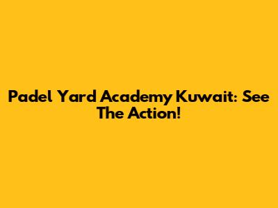 Padel Yard Academy Kuwait: See The Action!