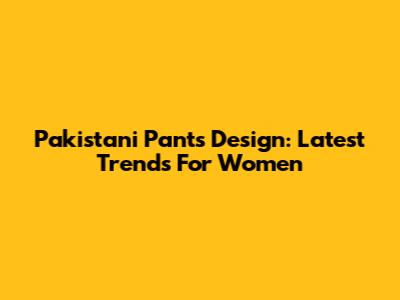 Pakistani Pants Design: Latest Trends For Women