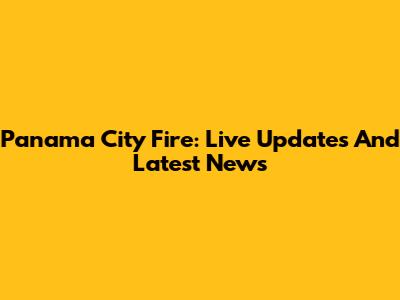 Panama City Fire: Live Updates And Latest News