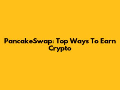 PancakeSwap: Top Ways To Earn Crypto