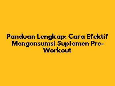 Panduan Lengkap: Cara Efektif Mengonsumsi Suplemen Pre-Workout
