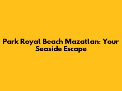 Park Royal Beach Mazatlan: Your Seaside Escape