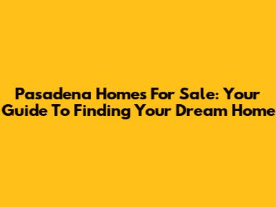 Pasadena Homes For Sale: Your Guide To Finding Your Dream Home