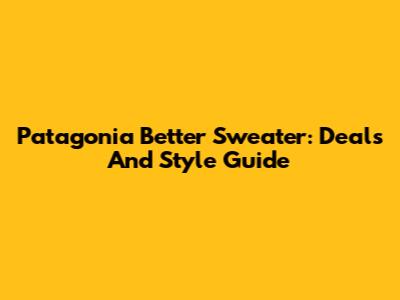 Patagonia Better Sweater: Deals And Style Guide