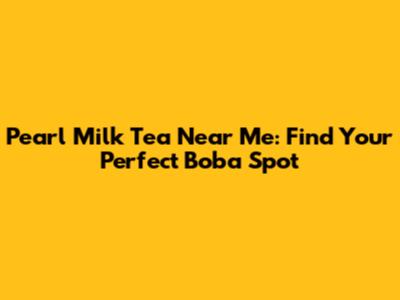 Pearl Milk Tea Near Me: Find Your Perfect Boba Spot