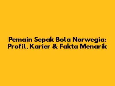Pemain Sepak Bola Norwegia: Profil, Karier & Fakta Menarik