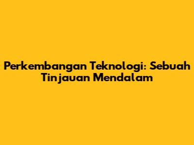 Perkembangan Teknologi: Sebuah Tinjauan Mendalam