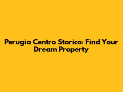 Perugia Centro Storico: Find Your Dream Property