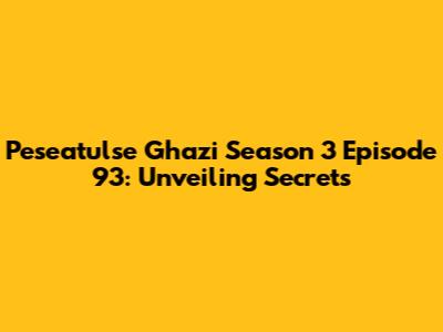 Peseatulse Ghazi Season 3 Episode 93: Unveiling Secrets