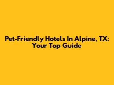 Pet-Friendly Hotels In Alpine, TX: Your Top Guide
