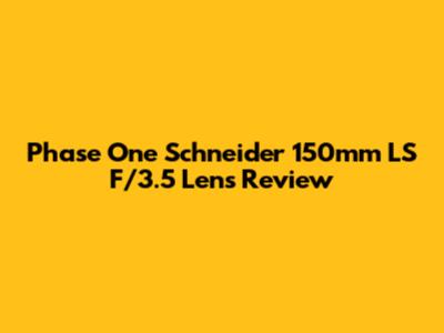 Phase One Schneider 150mm LS F/3.5 Lens Review