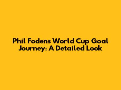 Phil Foden's World Cup Goal Journey: A Detailed Look