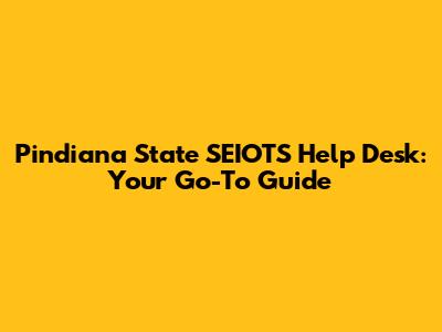 Pindiana State SEIOTS Help Desk: Your Go-To Guide