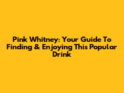Pink Whitney: Your Guide To Finding & Enjoying This Popular Drink