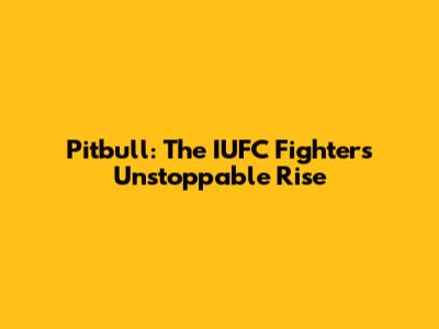 Pitbull: The IUFC Fighter's Unstoppable Rise