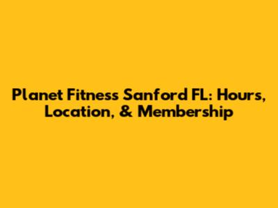 Planet Fitness Sanford FL: Hours, Location, & Membership