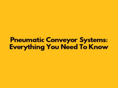 Pneumatic Conveyor Systems: Everything You Need To Know