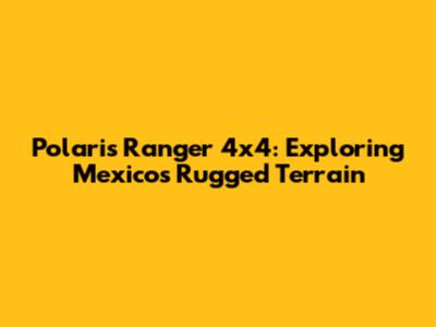 Polaris Ranger 4x4: Exploring Mexico's Rugged Terrain