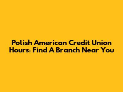 Polish American Credit Union Hours: Find A Branch Near You
