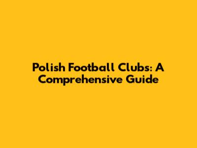Polish Football Clubs: A Comprehensive Guide