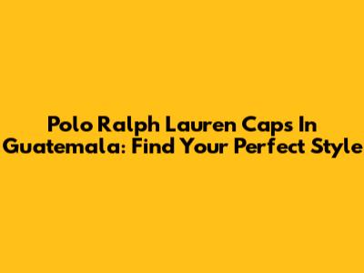 Polo Ralph Lauren Caps In Guatemala: Find Your Perfect Style
