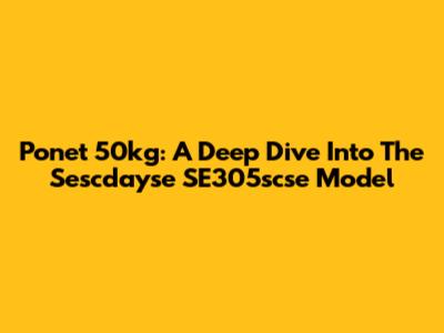 Ponet 50kg: A Deep Dive Into The Sescdayse SE305scse Model
