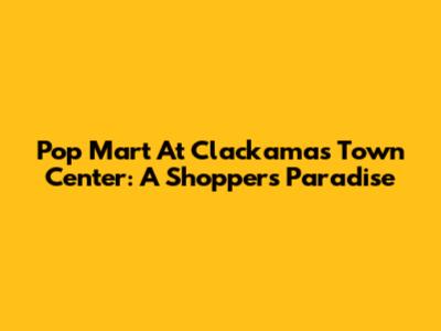 Pop Mart At Clackamas Town Center: A Shopper's Paradise