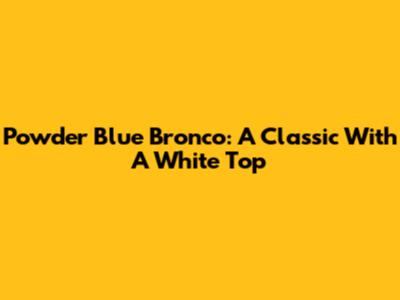 Powder Blue Bronco: A Classic With A White Top