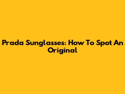 Prada Sunglasses: How To Spot An Original