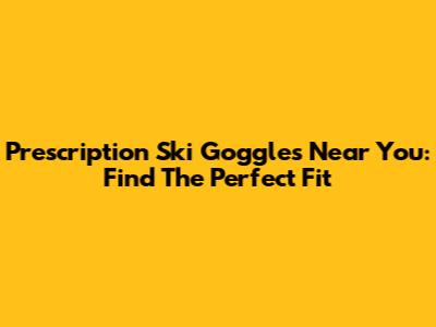 Prescription Ski Goggles Near You: Find The Perfect Fit