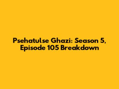 Psehatulse Ghazi: Season 5, Episode 105 Breakdown