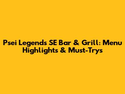 Psei Legends SE Bar & Grill: Menu Highlights & Must-Trys