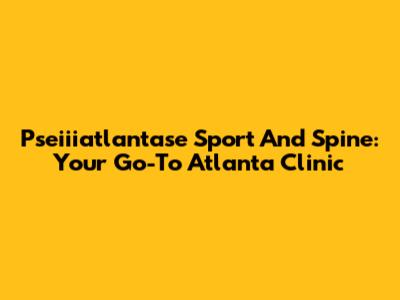 Pseiiiatlantase Sport And Spine: Your Go-To Atlanta Clinic
