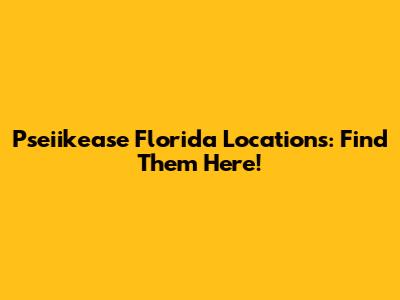 Pseiikease Florida Locations: Find Them Here!