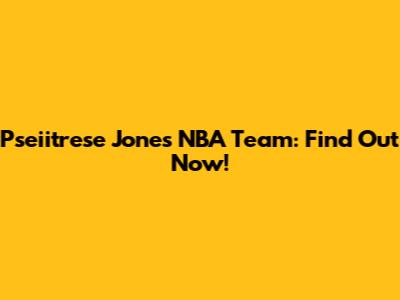 Pseiitrese Jones NBA Team: Find Out Now!