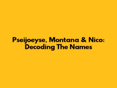 Pseijoeyse, Montana & Nico: Decoding The Names
