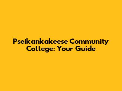 Pseikankakeese Community College: Your Guide