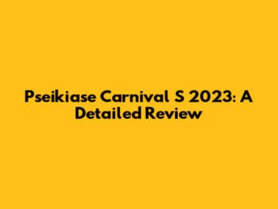 Pseikiase Carnival S 2023: A Detailed Review