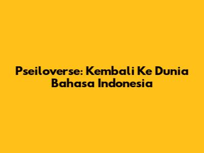 Pseiloverse: Kembali Ke Dunia Bahasa Indonesia