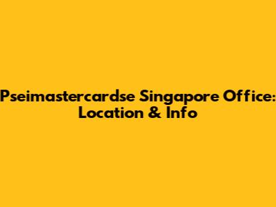 Pseimastercardse Singapore Office: Location & Info