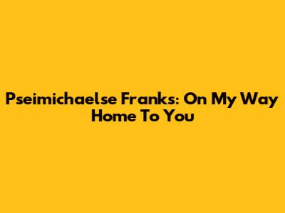 Pseimichaelse Franks: On My Way Home To You