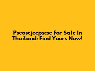 Pseoscjeepscse For Sale In Thailand: Find Yours Now!