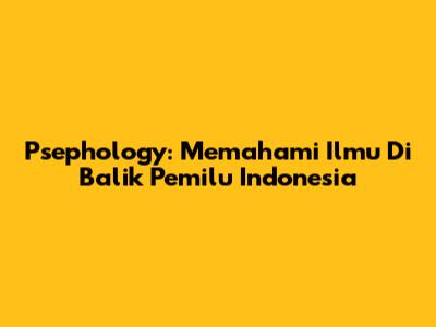 Psephology: Memahami Ilmu Di Balik Pemilu Indonesia