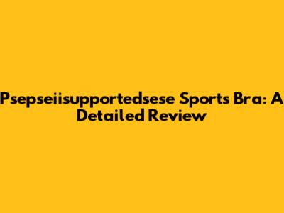 Psepseiisupportedsese Sports Bra: A Detailed Review