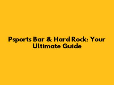 Psports Bar & Hard Rock: Your Ultimate Guide