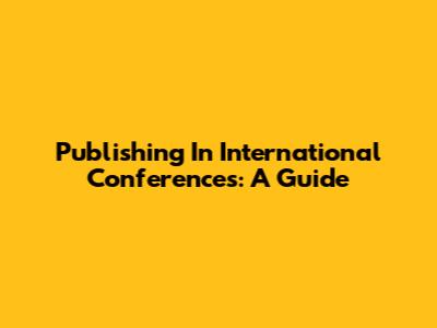 Publishing In International Conferences: A Guide