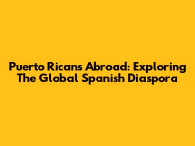 Puerto Ricans Abroad: Exploring The Global Spanish Diaspora